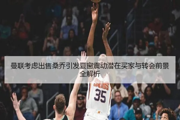 曼联考虑出售桑乔引发夏窗震动潜在买家与转会前景全解析
