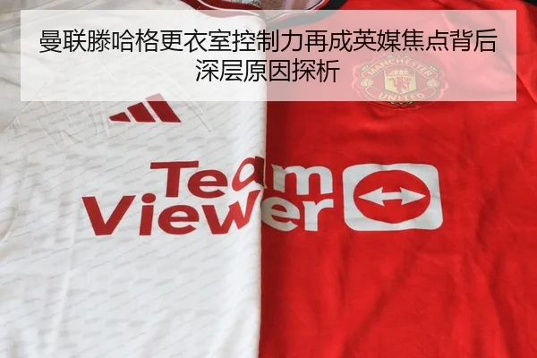 曼联滕哈格更衣室控制力再成英媒焦点背后深层原因探析