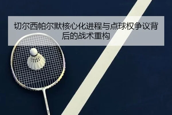 qie-er-xi-pa-er-mo-he-xin-hua-jin-cheng-yu-dian-qiu-quan-zheng-yi-bei-hou-de-zhan-shu-zhong-gou-2-610.jpg